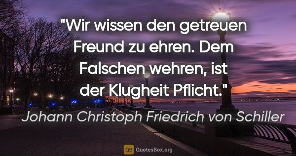 Johann Christoph Friedrich von Schiller Zitat: "Wir wissen den getreuen Freund zu ehren.
Dem Falschen wehren,..."