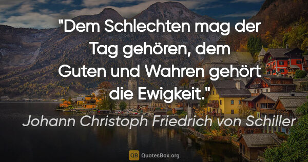 Johann Christoph Friedrich von Schiller Zitat: "Dem Schlechten mag der Tag gehören,
dem Guten und Wahren..."