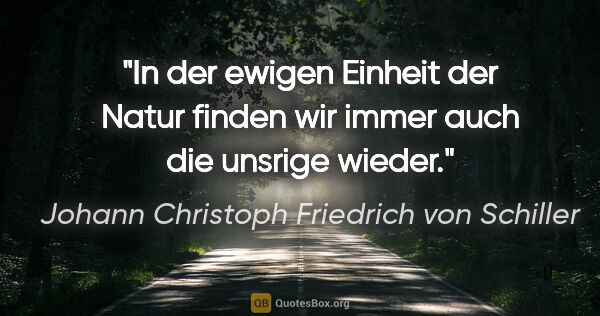 Johann Christoph Friedrich von Schiller Zitat: "In der ewigen Einheit der Natur finden wir immer auch die..."