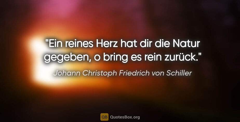 Johann Christoph Friedrich von Schiller Zitat: "Ein reines Herz hat dir die Natur gegeben,
o bring es rein..."
