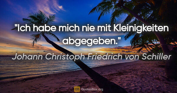 Johann Christoph Friedrich von Schiller Zitat: "Ich habe mich nie mit Kleinigkeiten abgegeben."