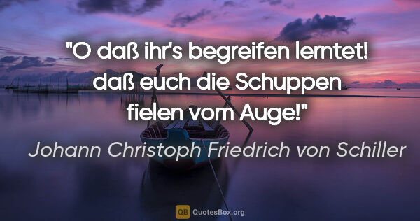 Johann Christoph Friedrich von Schiller Zitat: "O daß ihr's begreifen lerntet! daß euch die Schuppen fielen..."