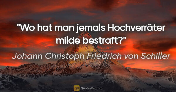 Johann Christoph Friedrich von Schiller Zitat: "Wo hat man jemals Hochverräter milde bestraft?"