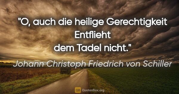 Johann Christoph Friedrich von Schiller Zitat: "O, auch die heilige Gerechtigkeit
Entflieht dem Tadel nicht."