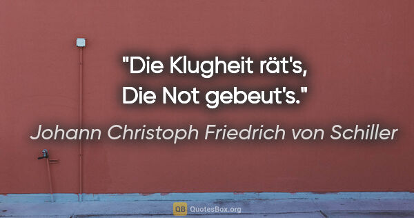 Johann Christoph Friedrich von Schiller Zitat: "Die Klugheit rät's,
Die Not gebeut's."