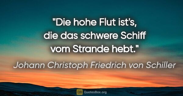 Johann Christoph Friedrich von Schiller Zitat: "Die hohe Flut ist's, die das schwere Schiff vom Strande hebt."
