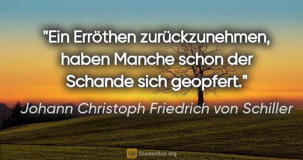 Johann Christoph Friedrich von Schiller Zitat: "Ein Erröthen zurückzunehmen, haben
Manche schon der Schande..."