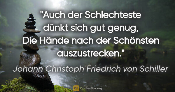 Johann Christoph Friedrich von Schiller Zitat: "Auch der Schlechteste dünkt sich gut genug,
Die Hände nach der..."