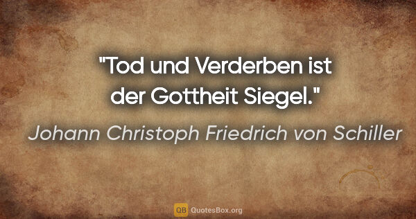 Johann Christoph Friedrich von Schiller Zitat: "Tod und Verderben ist der Gottheit Siegel."