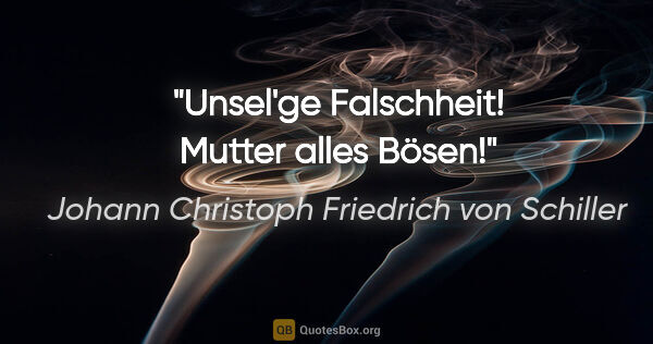 Johann Christoph Friedrich von Schiller Zitat: "Unsel'ge Falschheit! Mutter alles Bösen!"