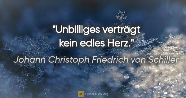 Johann Christoph Friedrich von Schiller Zitat: "Unbilliges verträgt kein edles Herz."