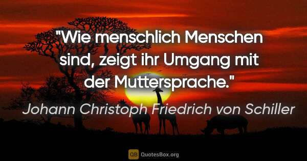 Johann Christoph Friedrich von Schiller Zitat: "Wie menschlich Menschen sind,
zeigt ihr Umgang mit der..."