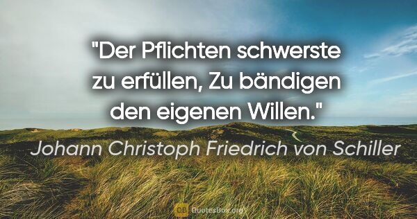 Johann Christoph Friedrich von Schiller Zitat: "Der Pflichten schwerste zu erfüllen,
Zu bändigen den eigenen..."
