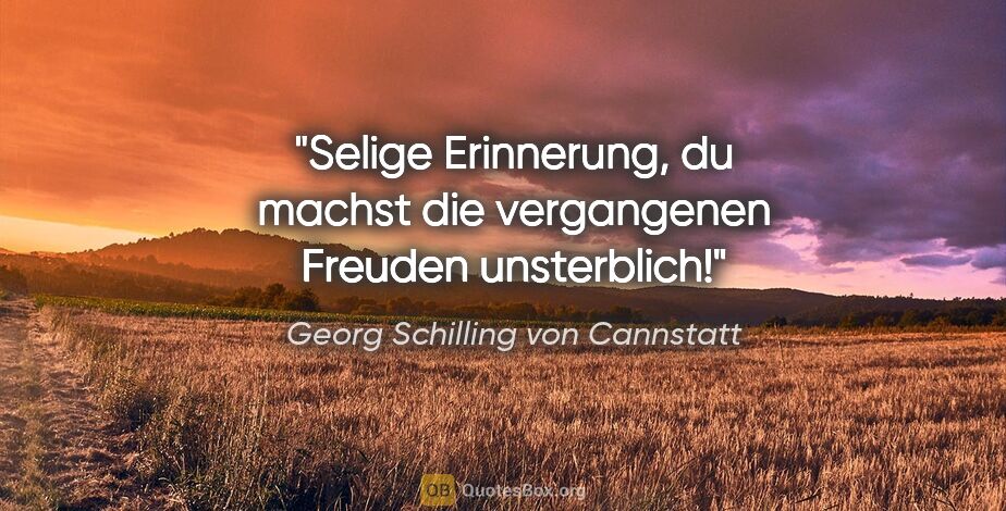 Georg Schilling von Cannstatt Zitat: "Selige Erinnerung, du machst die vergangenen Freuden unsterblich!"