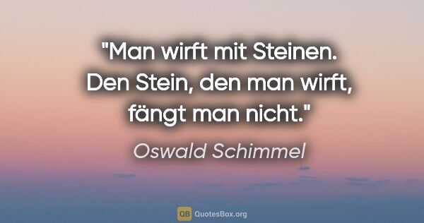 Oswald Schimmel Zitat: "Man wirft mit Steinen. Den Stein, den man wirft, fängt man nicht."