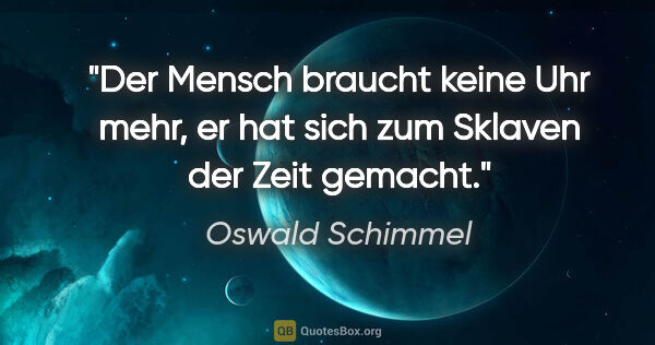 Oswald Schimmel Zitat: "Der Mensch braucht keine Uhr mehr,
er hat sich zum Sklaven der..."