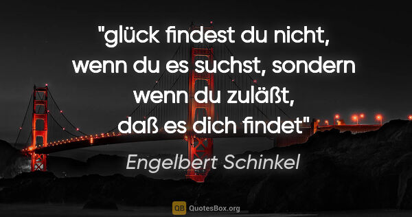 Engelbert Schinkel Zitat: "glück findest du nicht, wenn du es suchst, sondern wenn du..."