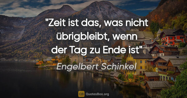 Engelbert Schinkel Zitat: "Zeit ist das, was nicht übrigbleibt,
wenn der Tag zu Ende ist"