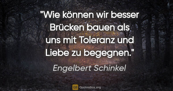 Engelbert Schinkel Zitat: "Wie können wir besser Brücken bauen
als uns mit Toleranz und..."