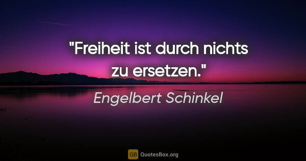 Engelbert Schinkel Zitat: "Freiheit ist durch nichts zu ersetzen."