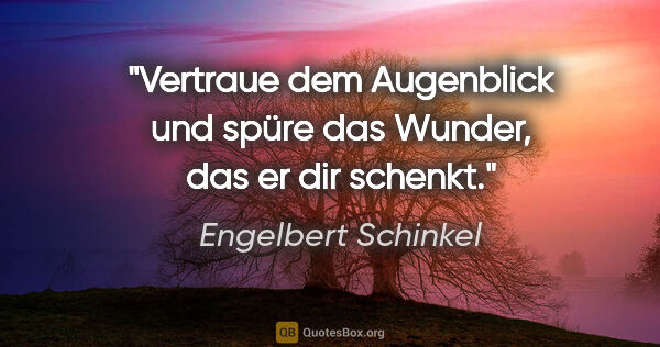 Engelbert Schinkel Zitat: "Vertraue dem Augenblick und spüre das Wunder, das er dir schenkt."