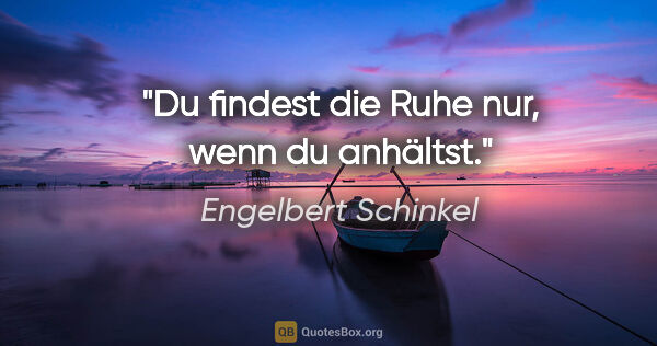 Engelbert Schinkel Zitat: "Du findest die Ruhe nur, wenn du anhältst."