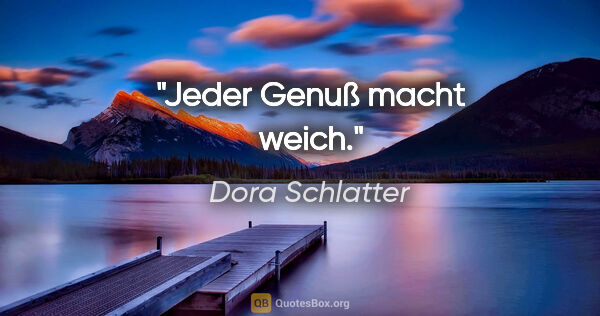 Dora Schlatter Zitat: "Jeder Genuß macht weich."
