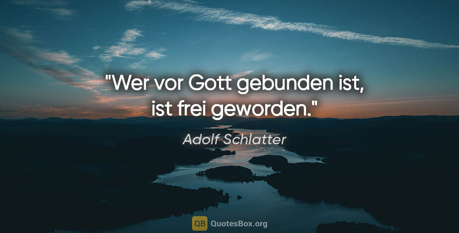 Adolf Schlatter Zitat: "Wer vor Gott gebunden ist, ist frei geworden."