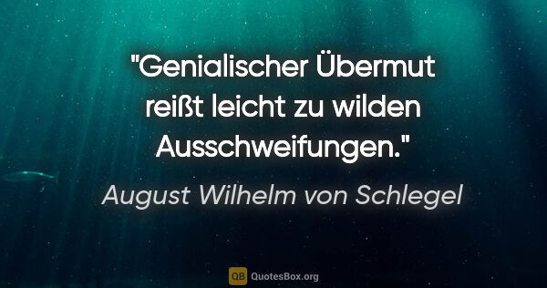 August Wilhelm von Schlegel Zitat: "Genialischer Übermut reißt leicht zu wilden Ausschweifungen."
