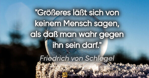 Friedrich von Schlegel Zitat: "Größeres läßt sich von keinem Mensch sagen, als daß man wahr..."