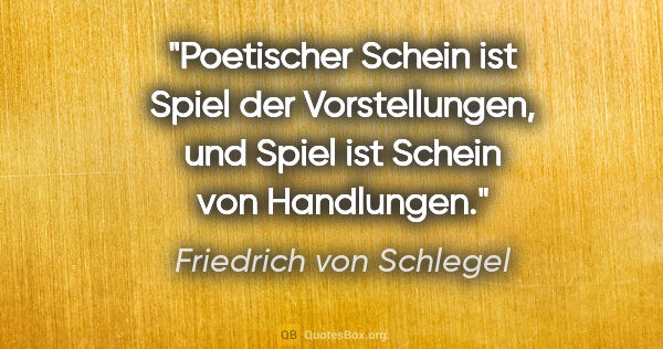 Friedrich von Schlegel Zitat: "Poetischer Schein ist Spiel der Vorstellungen, und Spiel ist..."