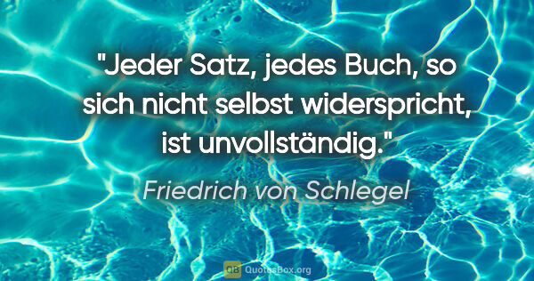 Friedrich von Schlegel Zitat: "Jeder Satz, jedes Buch, so sich nicht selbst widerspricht, ist..."