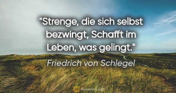 Friedrich von Schlegel Zitat: "Strenge, die sich selbst bezwingt,
Schafft im Leben, was gelingt."