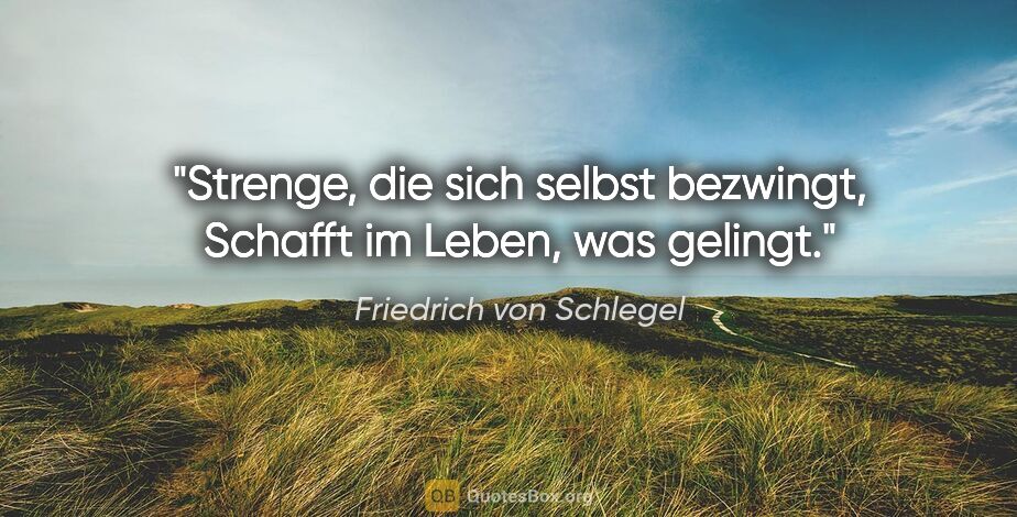 Friedrich von Schlegel Zitat: "Strenge, die sich selbst bezwingt,
Schafft im Leben, was gelingt."