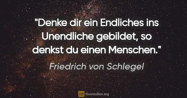 Friedrich von Schlegel Zitat: "Denke dir ein Endliches ins Unendliche gebildet, so denkst du..."