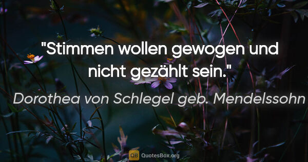 Dorothea von Schlegel geb. Mendelssohn Zitat: "Stimmen wollen gewogen und nicht gezählt sein."