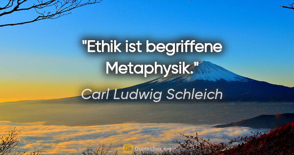 Carl Ludwig Schleich Zitat: "Ethik ist begriffene Metaphysik."