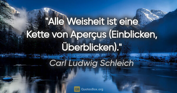 Carl Ludwig Schleich Zitat: "Alle Weisheit ist eine Kette von Aperçus
(Einblicken,..."