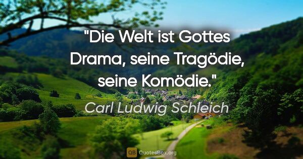 Carl Ludwig Schleich Zitat: "Die Welt ist Gottes Drama, seine Tragödie, seine Komödie."