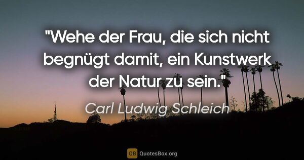 Carl Ludwig Schleich Zitat: "Wehe der Frau, die sich nicht begnügt damit, ein Kunstwerk der..."