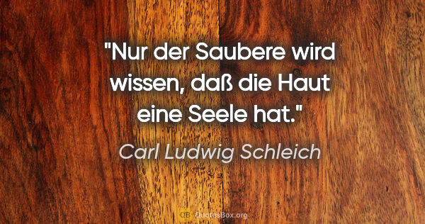 Carl Ludwig Schleich Zitat: "Nur der Saubere wird wissen,
daß die Haut eine Seele hat."