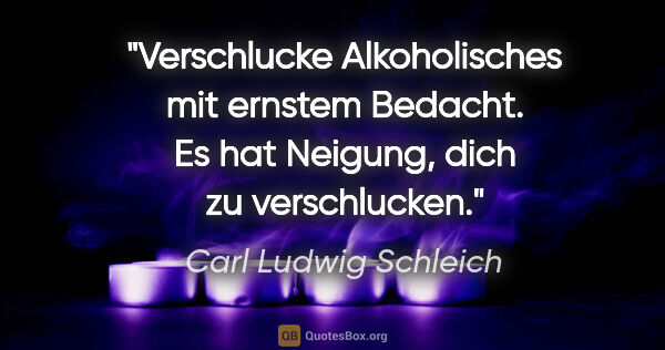 Carl Ludwig Schleich Zitat: "Verschlucke Alkoholisches mit ernstem Bedacht. Es hat Neigung,..."