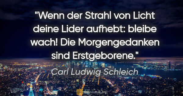 Carl Ludwig Schleich Zitat: "Wenn der Strahl von Licht deine Lider aufhebt: bleibe wach!..."
