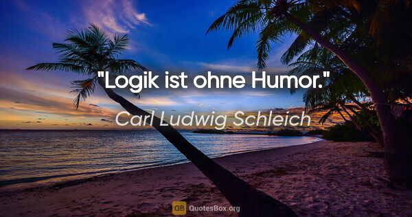 Carl Ludwig Schleich Zitat: "Logik ist ohne Humor."