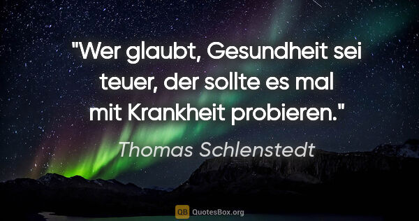 Thomas Schlenstedt Zitat: "Wer glaubt, Gesundheit sei teuer,
der sollte es mal mit..."