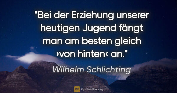 Wilhelm Schlichting Zitat: "Bei der Erziehung unserer heutigen Jugend fängt man am besten..."