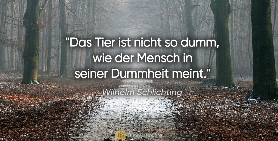 Wilhelm Schlichting Zitat: "Das Tier ist nicht so dumm, wie der Mensch in seiner Dummheit..."