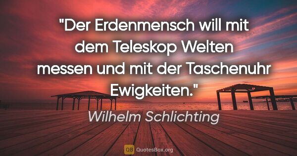 Wilhelm Schlichting Zitat: "Der Erdenmensch will mit dem Teleskop Welten messen und mit..."
