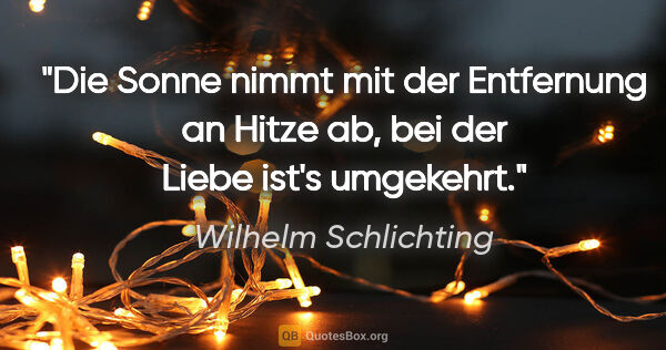 Wilhelm Schlichting Zitat: "Die Sonne nimmt mit der Entfernung an Hitze ab,
bei der Liebe..."