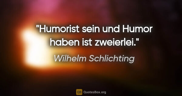 Wilhelm Schlichting Zitat: "Humorist sein und Humor haben ist zweierlei."